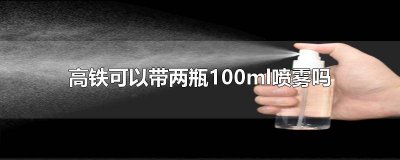 ​高铁能不能带两瓶100ml的喷雾 2瓶100ml喷雾可以上高铁吗