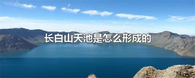 ​长白山天池由什么形成 长白山天池是由什么形成