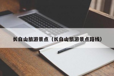 ​长白山旅游景点（长白山旅游景点路线）