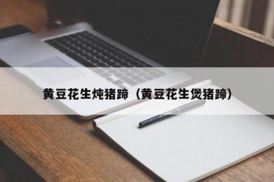 ​黄豆花生炖猪蹄（黄豆花生煲猪蹄）