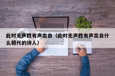 ​此时无声胜有声出自（此时无声胜有声出自什么朝代的诗人）