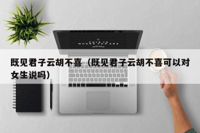 ​既见君子云胡不喜（既见君子云胡不喜可以对女生说吗）