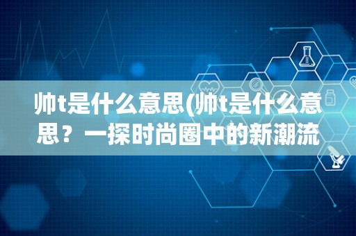 帅t是什么意思(帅t是什么意思？一探时尚圈中的新潮流)