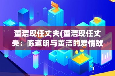 ​董洁现任丈夫(董洁现任丈夫：陈道明与董洁的爱情故事)