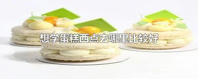 ​想学蛋糕西点去哪里比较好