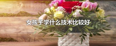 ​女孩子学什么技术比较好不用电脑的工作 女孩子学什么技术比较好不用电脑的软件