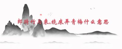 ​郎骑竹马来,绕床弄青梅什么意思