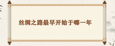 ​丝绸之路最早开始于哪一年，丝绸之路的由来