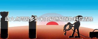 ​动火点周围多少米内易燃易爆物料应清除