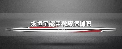 ​永恒笔能用橡皮擦掉吗