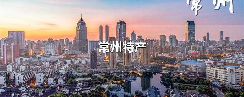 常州特产(常州特产有哪些)