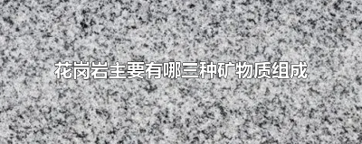 ​花岗岩主要有哪三种矿物质组成