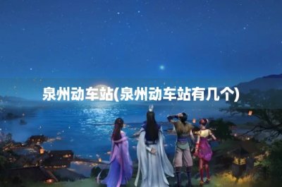 ​泉州动车站(泉州动车站有几个)