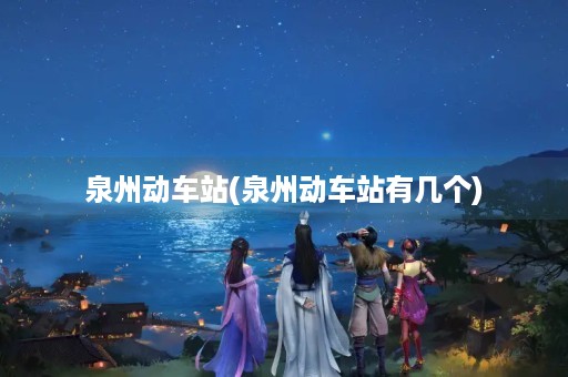 泉州动车站(泉州动车站有几个)